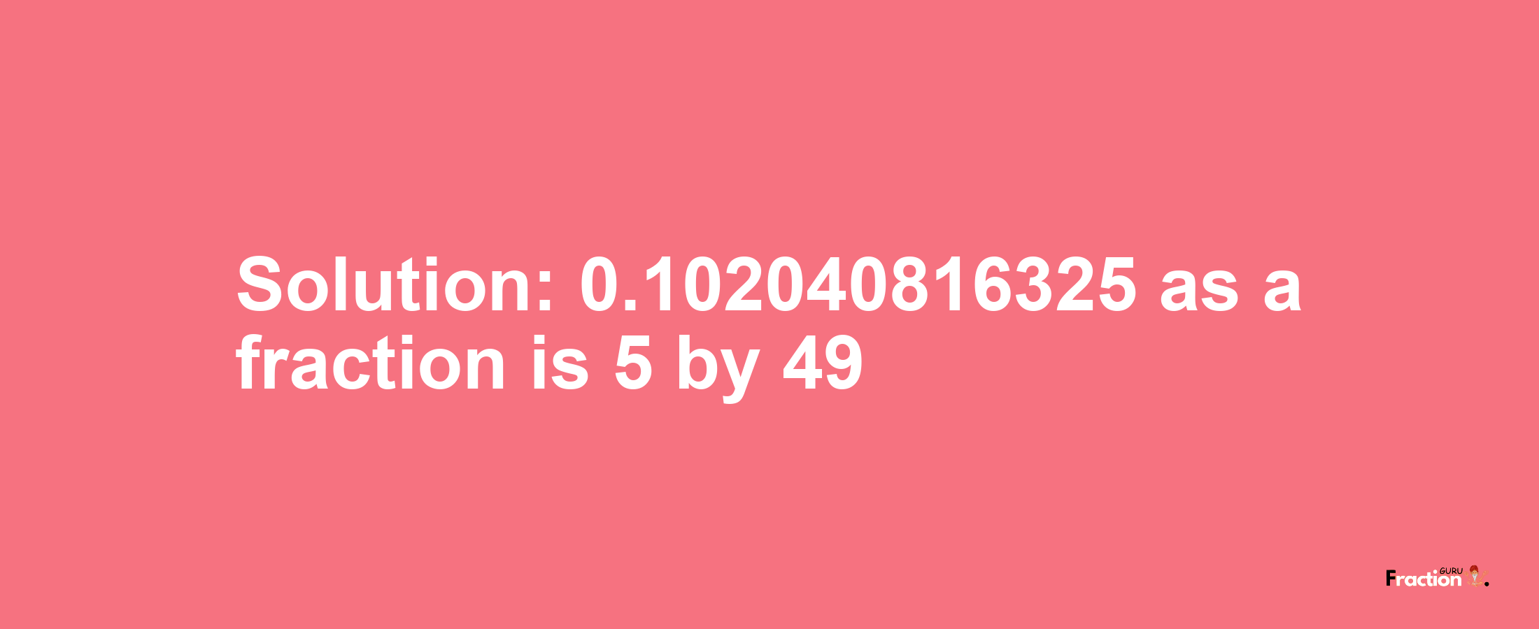 Solution:0.102040816325 as a fraction is 5/49